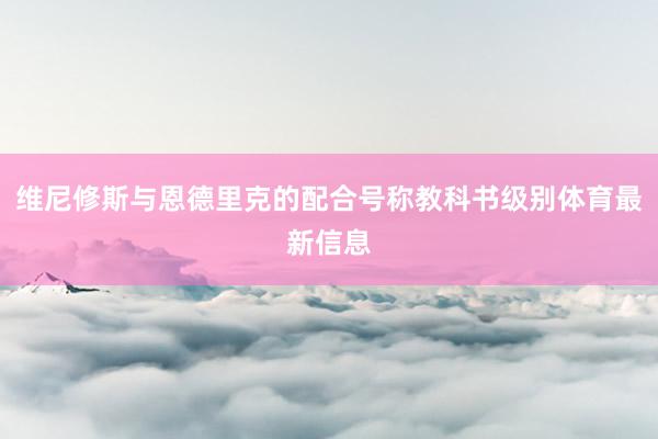 维尼修斯与恩德里克的配合号称教科书级别体育最新信息