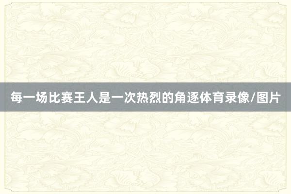 每一场比赛王人是一次热烈的角逐体育录像/图片