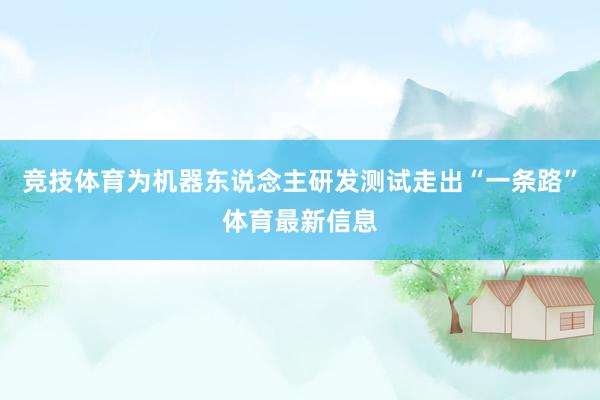 竞技体育为机器东说念主研发测试走出“一条路”体育最新信息