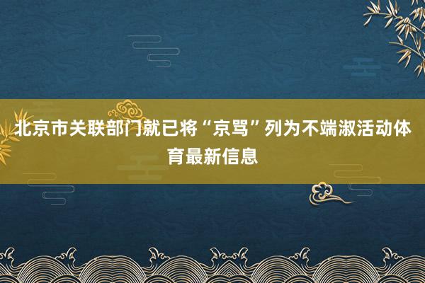北京市关联部门就已将“京骂”列为不端淑活动体育最新信息