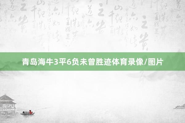 青岛海牛3平6负未曾胜迹体育录像/图片