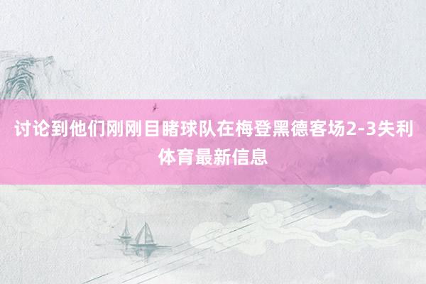讨论到他们刚刚目睹球队在梅登黑德客场2-3失利体育最新信息