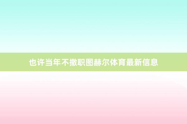 也许当年不撤职图赫尔体育最新信息