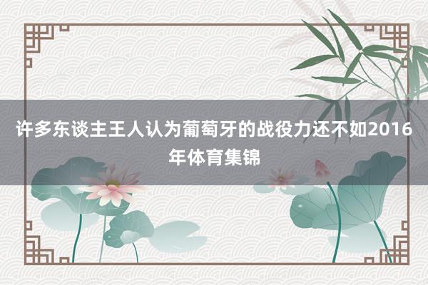 许多东谈主王人认为葡萄牙的战役力还不如2016年体育集锦