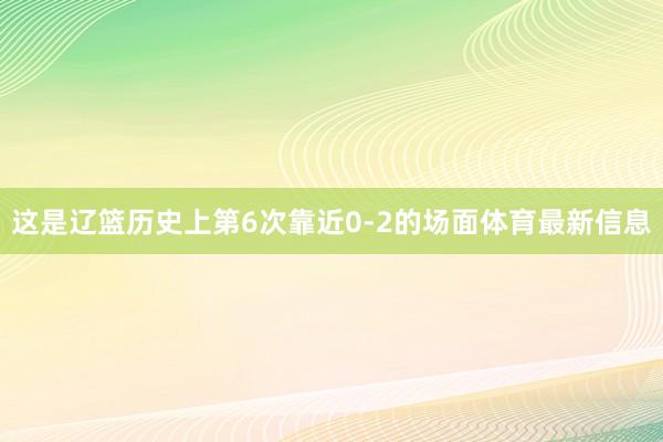 这是辽篮历史上第6次靠近0-2的场面体育最新信息