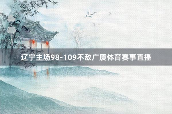 辽宁主场98-109不敌广厦体育赛事直播