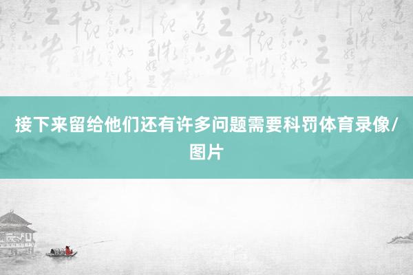 接下来留给他们还有许多问题需要科罚体育录像/图片