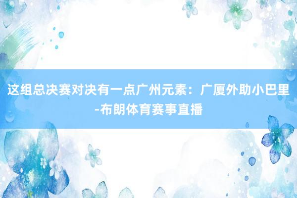 这组总决赛对决有一点广州元素：广厦外助小巴里-布朗体育赛事直播
