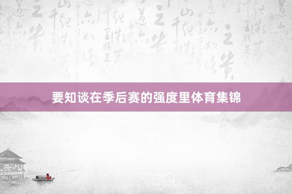 要知谈在季后赛的强度里体育集锦