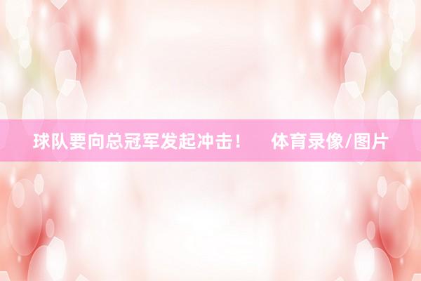 球队要向总冠军发起冲击！    体育录像/图片