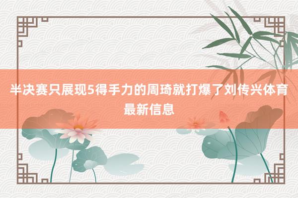 半决赛只展现5得手力的周琦就打爆了刘传兴体育最新信息