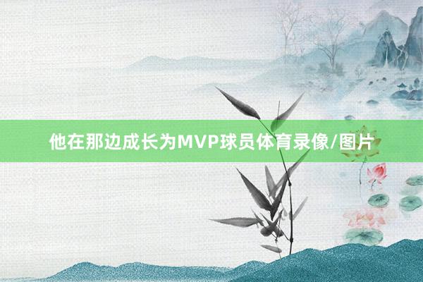 他在那边成长为MVP球员体育录像/图片