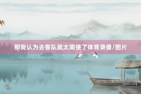 那我认为去客队就太简便了体育录像/图片