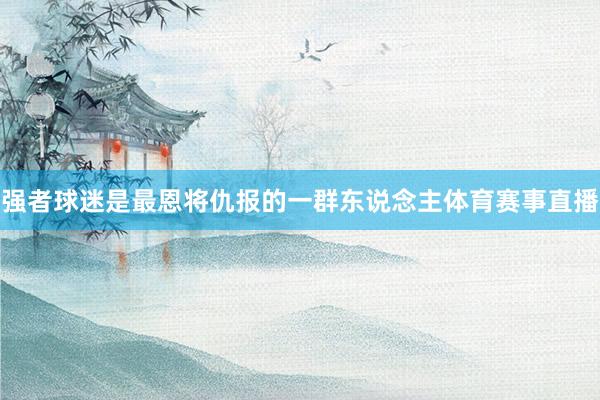强者球迷是最恩将仇报的一群东说念主体育赛事直播