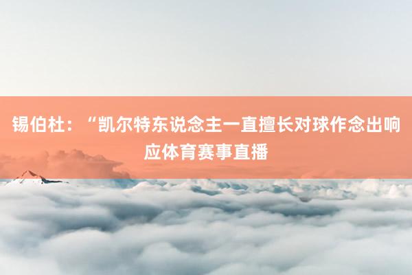 锡伯杜：“凯尔特东说念主一直擅长对球作念出响应体育赛事直播