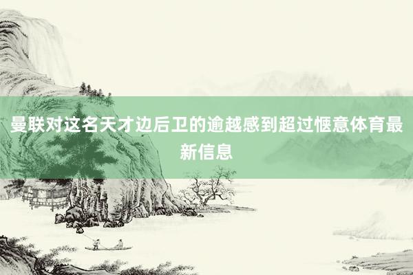 曼联对这名天才边后卫的逾越感到超过惬意体育最新信息