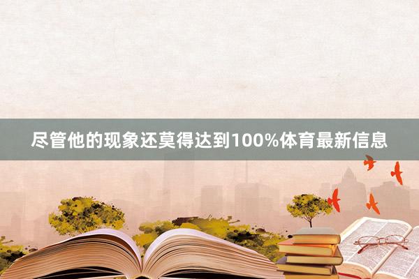 尽管他的现象还莫得达到100%体育最新信息