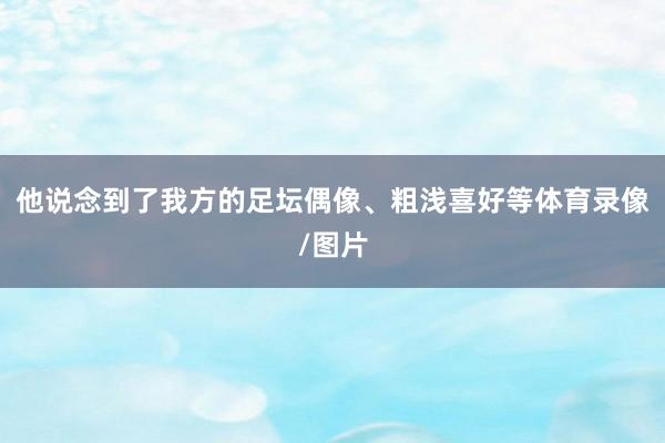 他说念到了我方的足坛偶像、粗浅喜好等体育录像/图片