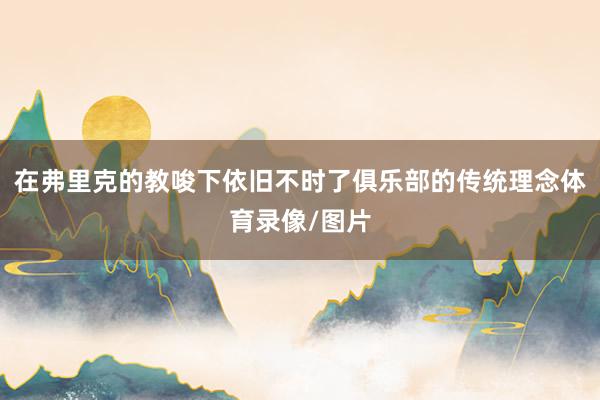 在弗里克的教唆下依旧不时了俱乐部的传统理念体育录像/图片