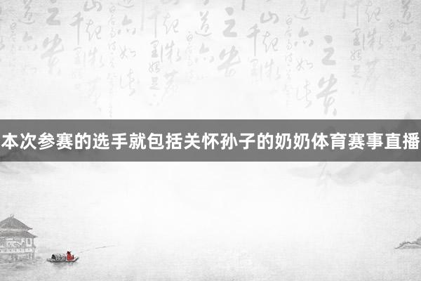 本次参赛的选手就包括关怀孙子的奶奶体育赛事直播