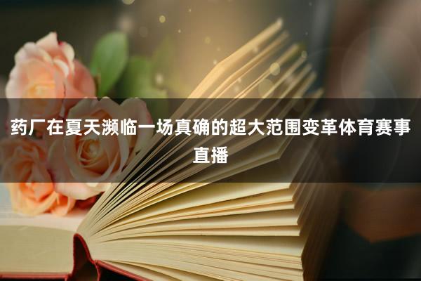 药厂在夏天濒临一场真确的超大范围变革体育赛事直播