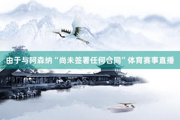 由于与阿森纳“尚未签署任何合同”体育赛事直播