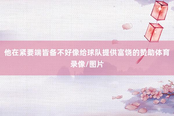 他在紧要端皆备不好像给球队提供富饶的赞助体育录像/图片
