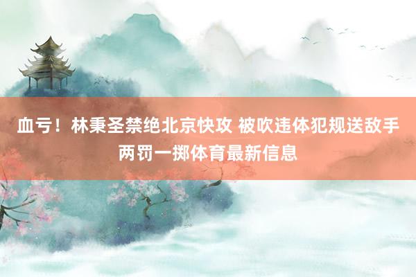 血亏！林秉圣禁绝北京快攻 被吹违体犯规送敌手两罚一掷体育最新信息