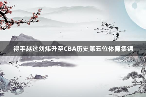 得手越过刘炜升至CBA历史第五位体育集锦