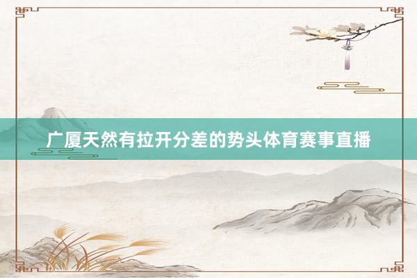 广厦天然有拉开分差的势头体育赛事直播