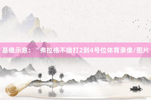 基德示意：“弗拉格不错打2到4号位体育录像/图片