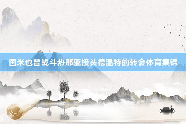 国米也曾战斗热那亚接头德温特的转会体育集锦