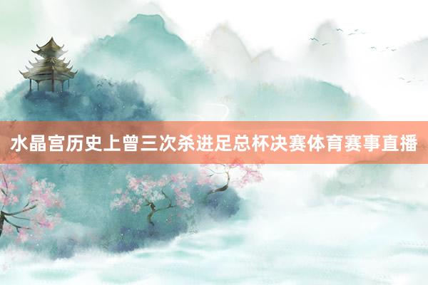 水晶宫历史上曾三次杀进足总杯决赛体育赛事直播
