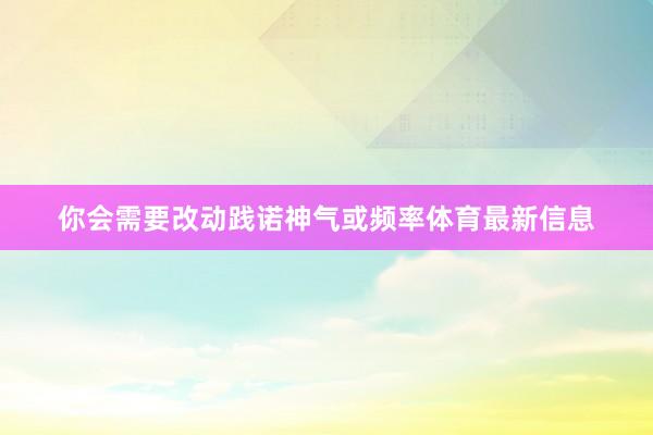 你会需要改动践诺神气或频率体育最新信息