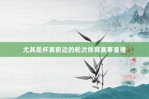 尤其是杯赛前边的轮次体育赛事直播