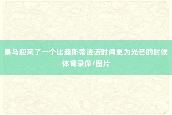 皇马迎来了一个比迪斯蒂法诺时间更为光芒的时候体育录像/图片