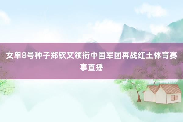 女单8号种子郑钦文领衔中国军团再战红土体育赛事直播