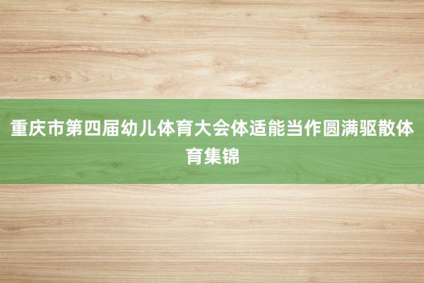 重庆市第四届幼儿体育大会体适能当作圆满驱散体育集锦