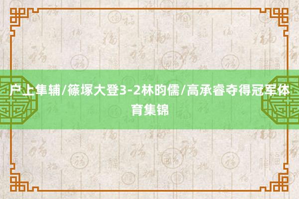 户上隼辅/篠塚大登3-2林昀儒/高承睿夺得冠军体育集锦