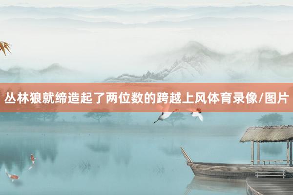 丛林狼就缔造起了两位数的跨越上风体育录像/图片
