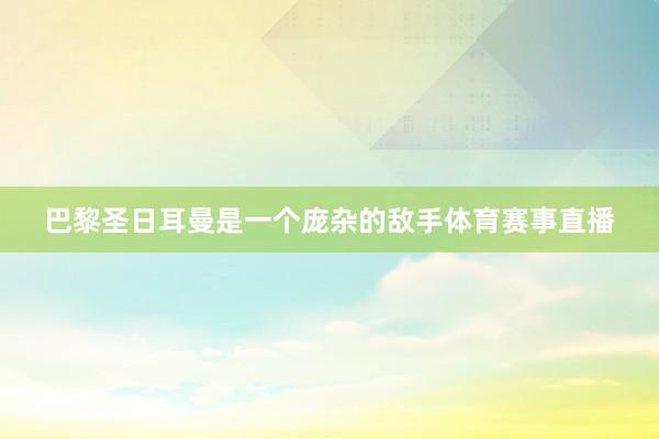 巴黎圣日耳曼是一个庞杂的敌手体育赛事直播