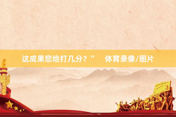 这成果您给打几分？”    体育录像/图片