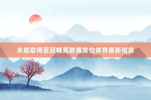 未能取得亚冠精英联赛席位体育最新信息