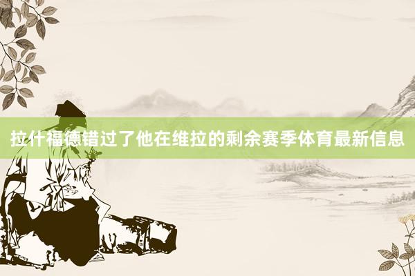 拉什福德错过了他在维拉的剩余赛季体育最新信息