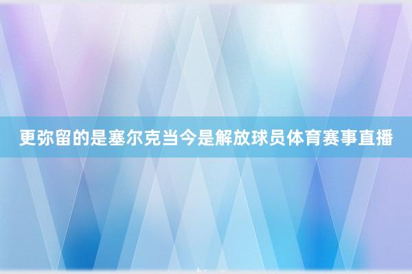 更弥留的是塞尔克当今是解放球员体育赛事直播