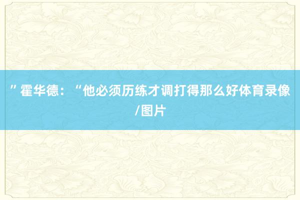 ”霍华德：“他必须历练才调打得那么好体育录像/图片