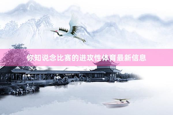 你知说念比赛的进攻性体育最新信息