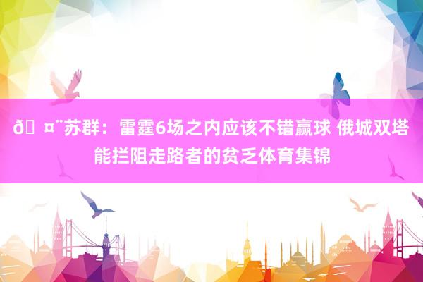 🤨苏群：雷霆6场之内应该不错赢球 俄城双塔能拦阻走路者的贫乏体育集锦