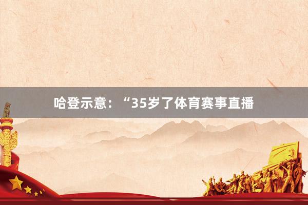 哈登示意：“35岁了体育赛事直播