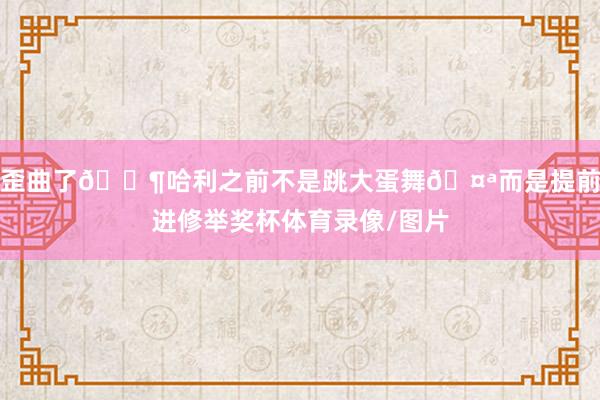 歪曲了🐶哈利之前不是跳大蛋舞🤪而是提前进修举奖杯体育录像/图片
